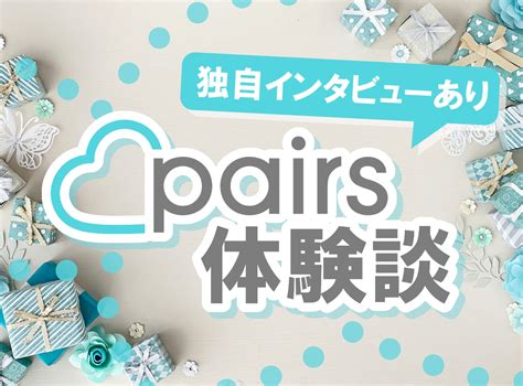 『ペアーズ（Pairs）』体験談まとめ 独自インタビューからわ。